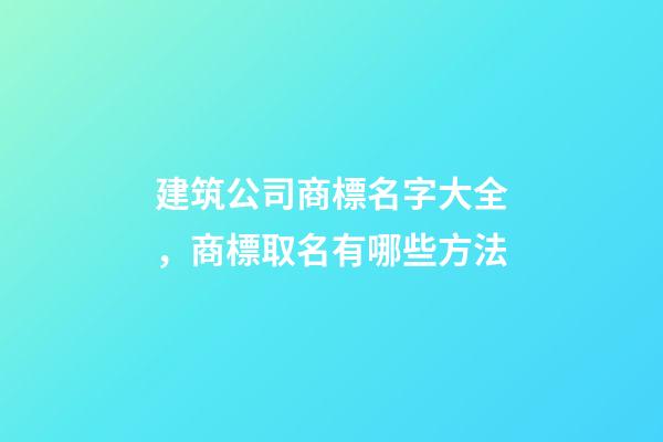 建筑公司商標名字大全，商標取名有哪些方法-第1張-公司起名-玄機派