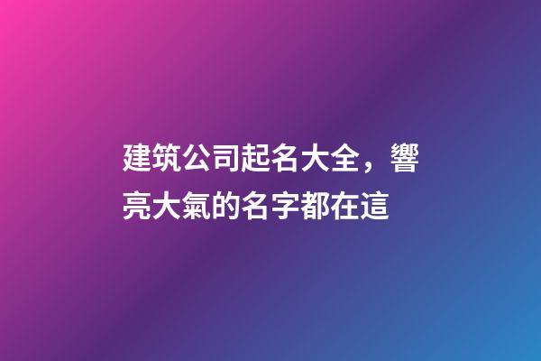 建筑公司起名大全，響亮大氣的名字都在這-第1張-公司起名-玄機派