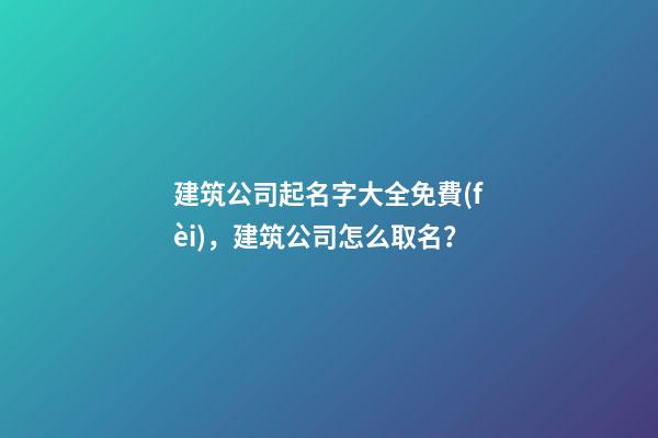 建筑公司起名字大全免費(fèi)，建筑公司怎么取名？-第1張-公司起名-玄機(jī)派