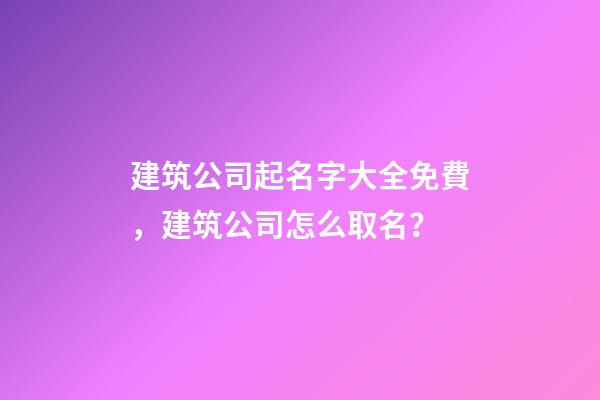 建筑公司起名字大全免費，建筑公司怎么取名？