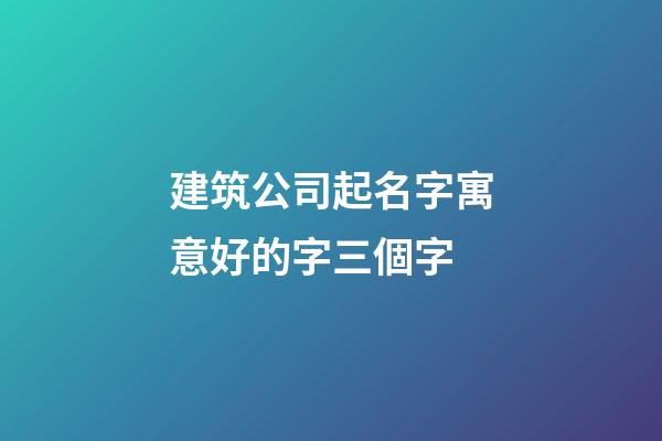 建筑公司起名字寓意好的字三個字-第1張-公司起名-玄機(jī)派