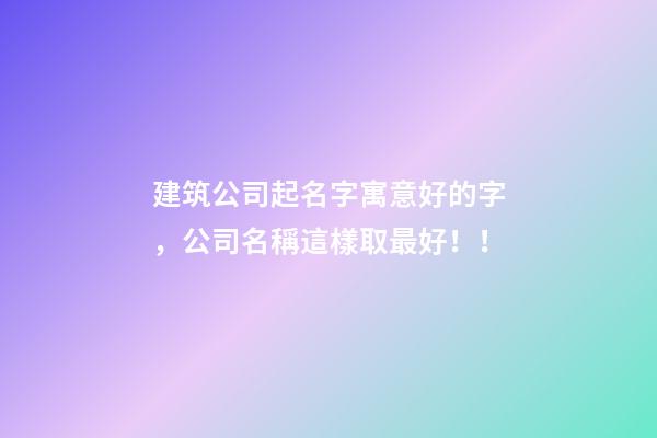 建筑公司起名字寓意好的字，公司名稱這樣取最好！！