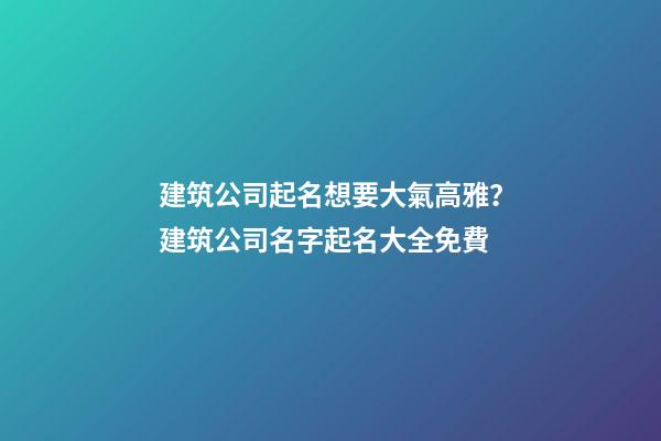 建筑公司起名想要大氣高雅？建筑公司名字起名大全免費-第1張-公司起名-玄機派