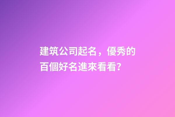 建筑公司起名，優秀的百個好名進來看看？