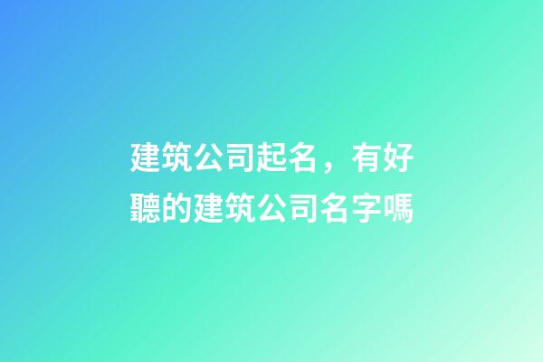 建筑公司起名，有好聽的建筑公司名字嗎-第1張-公司起名-玄機派