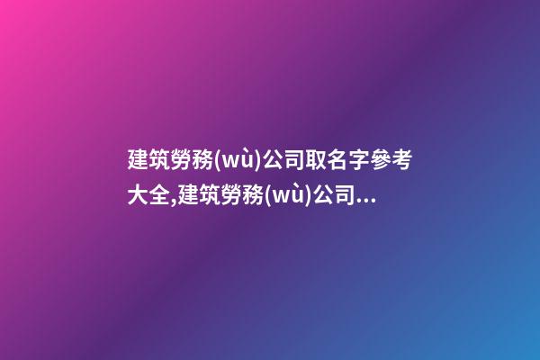 建筑勞務(wù)公司取名字參考大全,建筑勞務(wù)公司取名字參考大全圖片-第1張-公司起名-玄機(jī)派