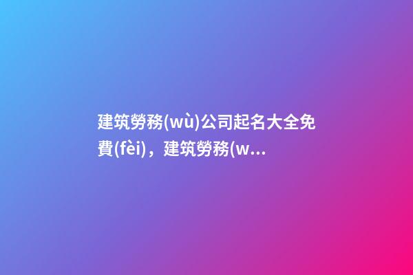 建筑勞務(wù)公司起名大全免費(fèi)，建筑勞務(wù)公司怎么起名？-第1張-公司起名-玄機(jī)派