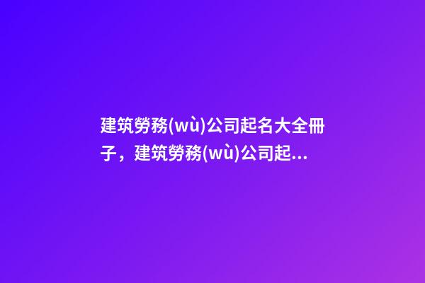 建筑勞務(wù)公司起名大全冊子，建筑勞務(wù)公司起名技巧？-第1張-公司起名-玄機(jī)派