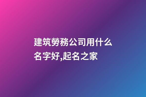 建筑勞務公司用什么名字好,起名之家