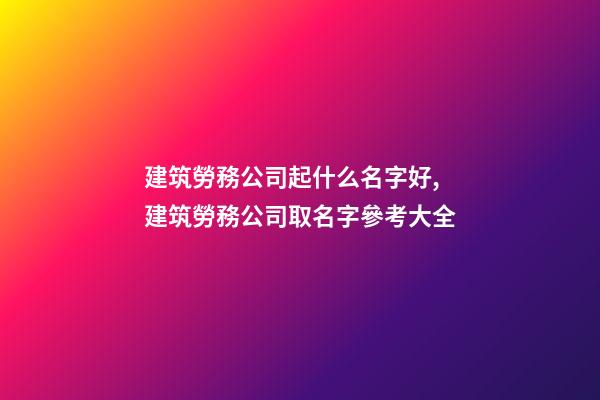 建筑勞務公司起什么名字好,建筑勞務公司取名字參考大全-第1張-公司起名-玄機派