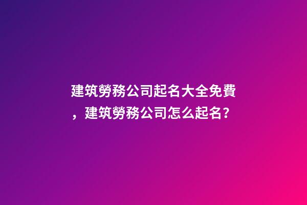 建筑勞務公司起名大全免費，建筑勞務公司怎么起名？