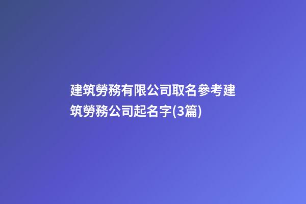 建筑勞務有限公司取名參考建筑勞務公司起名字(3篇)-第1張-公司起名-玄機派