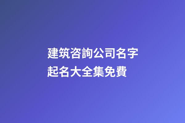 建筑咨詢公司名字起名大全集免費-第1張-公司起名-玄機派