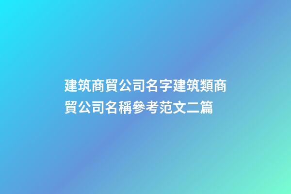 建筑商貿公司名字建筑類商貿公司名稱參考范文二篇