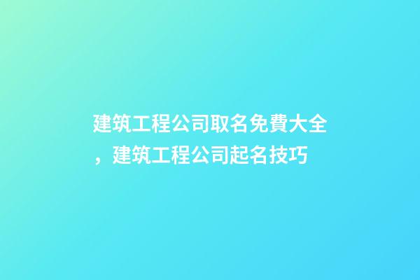 建筑工程公司取名免費大全，建筑工程公司起名技巧-第1張-公司起名-玄機派