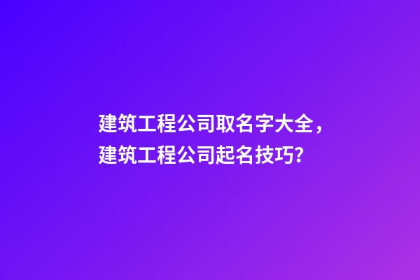 建筑工程公司取名字大全，建筑工程公司起名技巧？-第1張-公司起名-玄機派