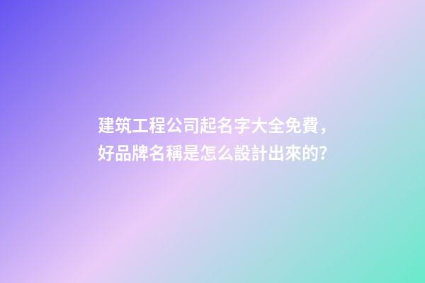 建筑工程公司起名字大全免費，好品牌名稱是怎么設計出來的？-第1張-公司起名-玄機派