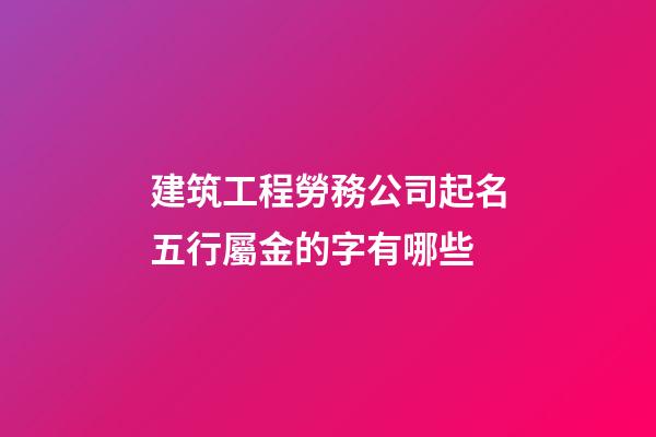 建筑工程勞務公司起名五行屬金的字有哪些-第1張-公司起名-玄機派