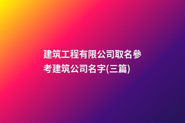 建筑工程有限公司取名參考建筑公司名字(三篇)-第1張-公司起名-玄機派