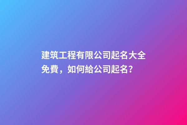 建筑工程有限公司起名大全免費，如何給公司起名？