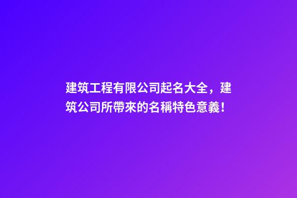 建筑工程有限公司起名大全，建筑公司所帶來的名稱特色意義！