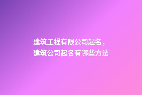 建筑工程有限公司起名，建筑公司起名有哪些方法-第1張-公司起名-玄機派