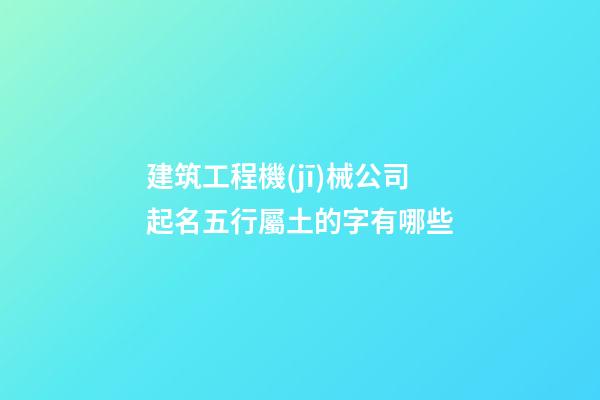 建筑工程機(jī)械公司起名五行屬土的字有哪些-第1張-公司起名-玄機(jī)派