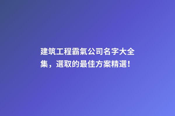 建筑工程霸氣公司名字大全集，選取的最佳方案精選！-第1張-公司起名-玄機派