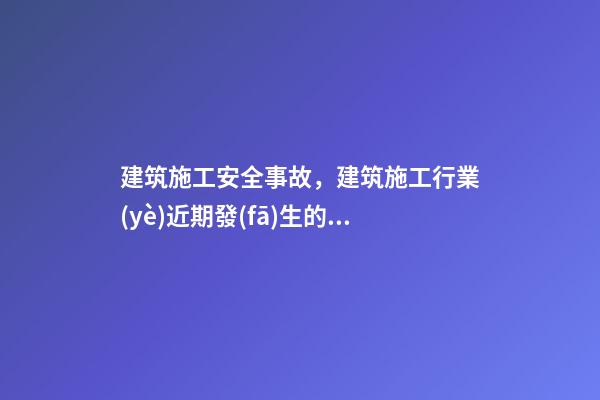 建筑施工安全事故，建筑施工行業(yè)近期發(fā)生的安全事故盤點(diǎn)及分析-第1張-觀點(diǎn)-玄機(jī)派