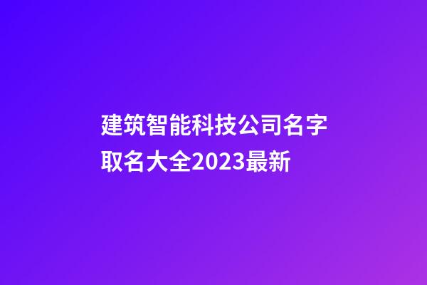 建筑智能科技公司名字取名大全2023最新-第1張-公司起名-玄機派