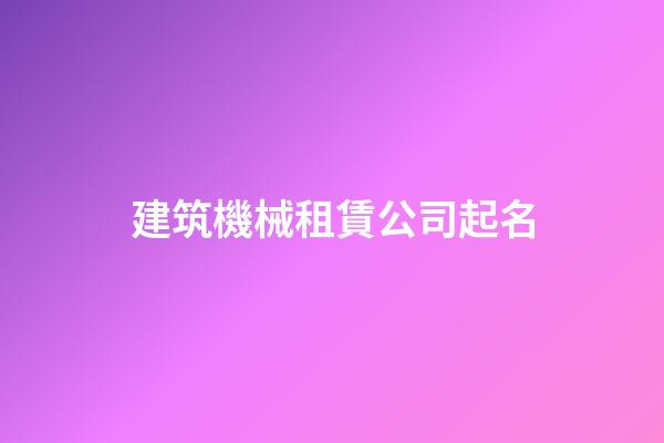建筑機械租賃公司起名-第1張-公司起名-玄機派