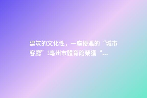 建筑的文化性，一座優雅的“城市客廳”!亳州市體育館榮獲“建筑界奧斯卡獎”-第1張-觀點-玄機派