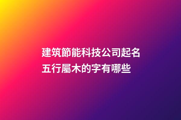 建筑節能科技公司起名五行屬木的字有哪些-第1張-公司起名-玄機派