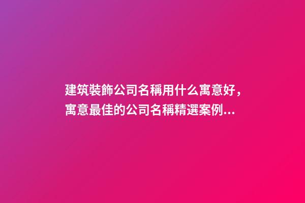 建筑裝飾公司名稱用什么寓意好，寓意最佳的公司名稱精選案例！-第1張-公司起名-玄機派