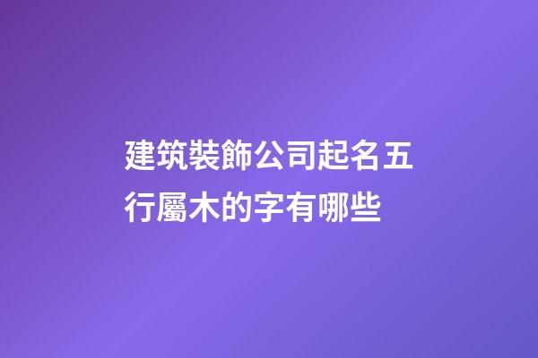 建筑裝飾公司起名五行屬木的字有哪些-第1張-公司起名-玄機派