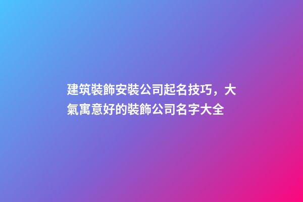 建筑裝飾安裝公司起名技巧，大氣寓意好的裝飾公司名字大全-第1張-公司起名-玄機派
