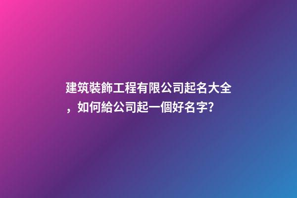 建筑裝飾工程有限公司起名大全，如何給公司起一個好名字？-第1張-公司起名-玄機派