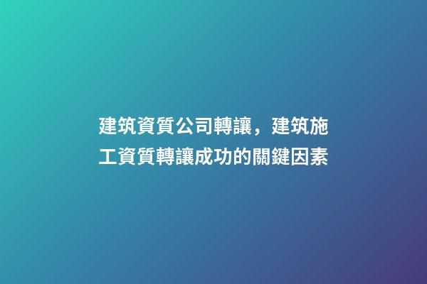 建筑資質公司轉讓，建筑施工資質轉讓成功的關鍵因素-第1張-觀點-玄機派