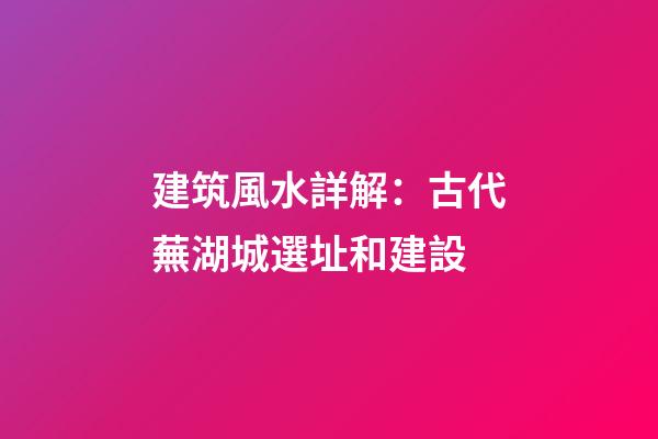 建筑風水詳解：古代蕪湖城選址和建設