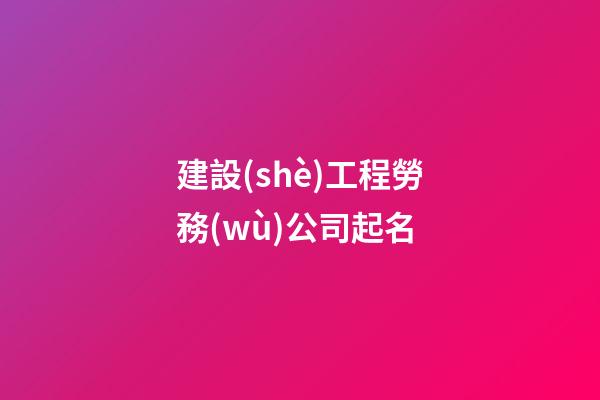建設(shè)工程勞務(wù)公司起名-第1張-公司起名-玄機(jī)派