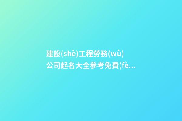 建設(shè)工程勞務(wù)公司起名大全參考免費(fèi)-第1張-公司起名-玄機(jī)派