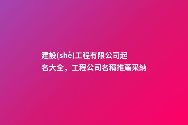 建設(shè)工程有限公司起名大全，工程公司名稱推薦采納