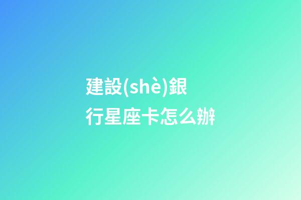 建設(shè)銀行星座卡怎么辦-第1張-星座運(yùn)勢(shì)-玄機(jī)派