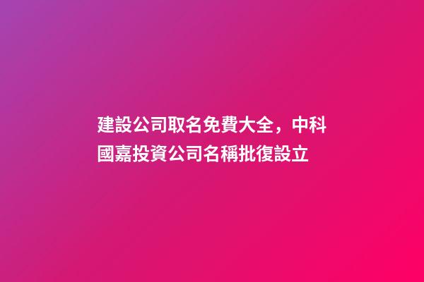 建設公司取名免費大全，中科國嘉投資公司名稱批復設立-第1張-觀點-玄機派