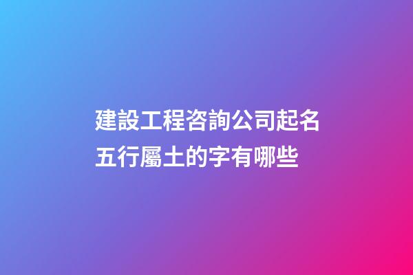 建設工程咨詢公司起名五行屬土的字有哪些-第1張-公司起名-玄機派