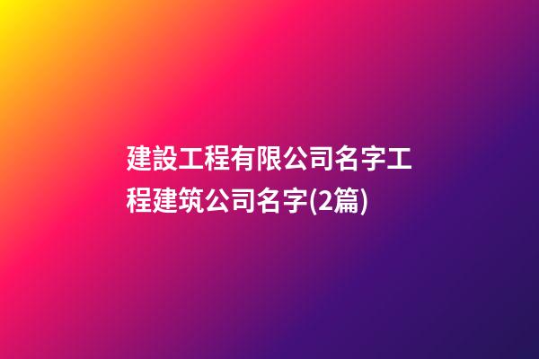 建設工程有限公司名字工程建筑公司名字(2篇)-第1張-公司起名-玄機派