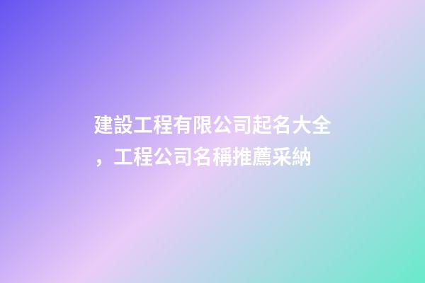 建設工程有限公司起名大全，工程公司名稱推薦采納-第1張-公司起名-玄機派