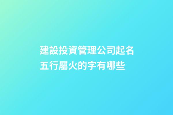 建設投資管理公司起名五行屬火的字有哪些-第1張-公司起名-玄機派