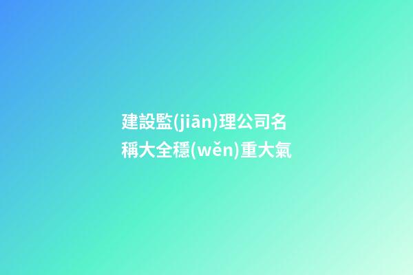 建設監(jiān)理公司名稱大全穩(wěn)重大氣-第1張-公司起名-玄機派