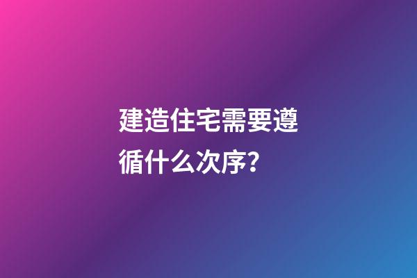 建造住宅需要遵循什么次序？